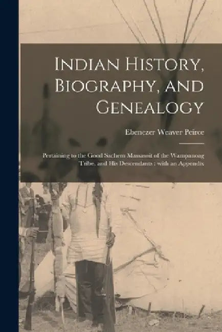 Indian History, Biography, and Genealogy: Pertaining to the Good Sachem Massasoit of the Wampanoag Tribe, and His Descendants: With an Appendix by Ebenezer Weaver 1822-1903 Peirce