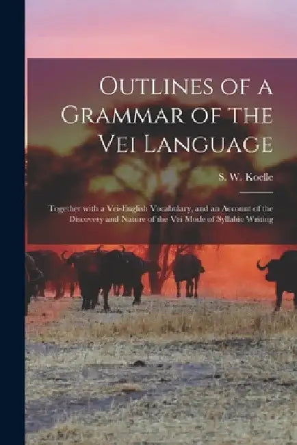 Outlines of a Grammar of the Vei Language: Together With a Vei-English Vocabulary, and an Account of the Discovery and Nature of the Vei Mode of Sylla by S. W. (Sigismund Wilhelm) Koelle