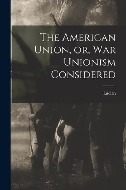 The American Union, or, War Unionism Considered by Lucian