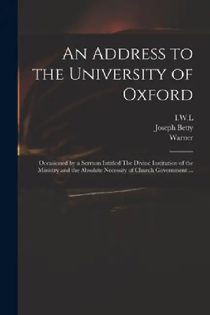 An Address to the University of Oxford: Occasioned by a Sermon Intitled The Divine Institution of the Ministry and the Absolute Necessity of Church Go by I. W. L.