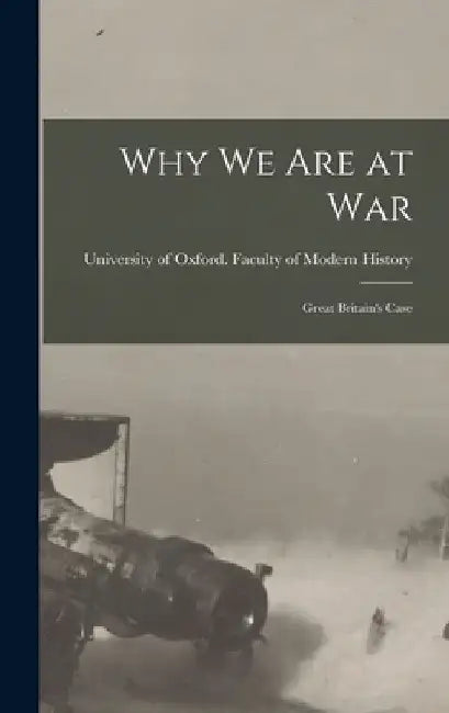 Why We Are at War [microform]: Great Britain's Case by University of Oxford Faculty of Modern