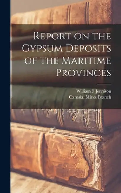 Report on the Gypsum Deposits of the Maritime Provinces [microform] by William F. Jennison