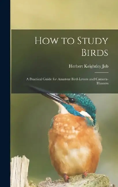 How to Study Birds: a Practical Guide for Amateur Bird-lovers and Camera-hunters by Herbert Keightley 1864-1933 Job