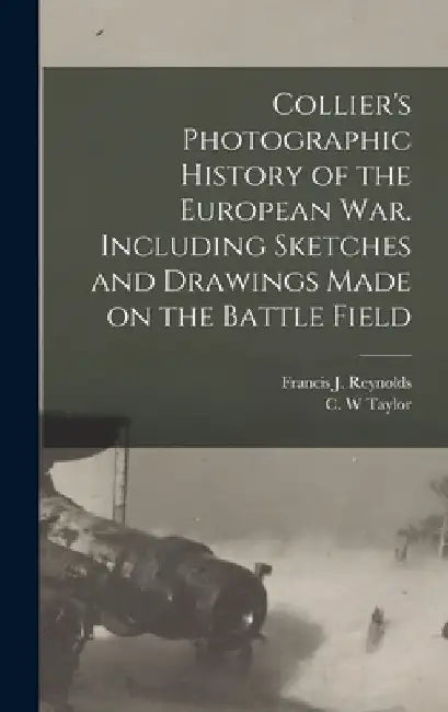 Collier's Photographic History of the European War. Including Sketches and Drawings Made on the Battle Field by Francis J. (Francis Joseph) Reynolds