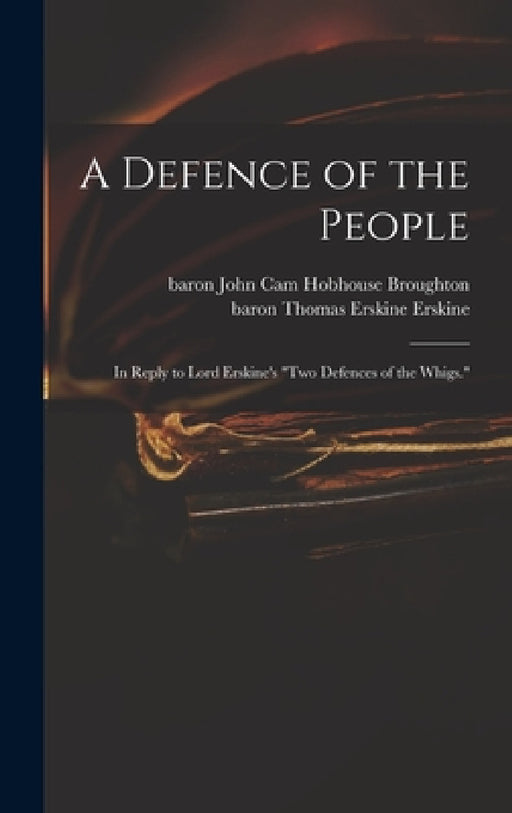 A Defence of the People: in Reply to Lord Erskine's "Two Defences of the Whigs." by John Cam Hobhouse Baron Broughton, Thomas Erskine Baron Erskine
