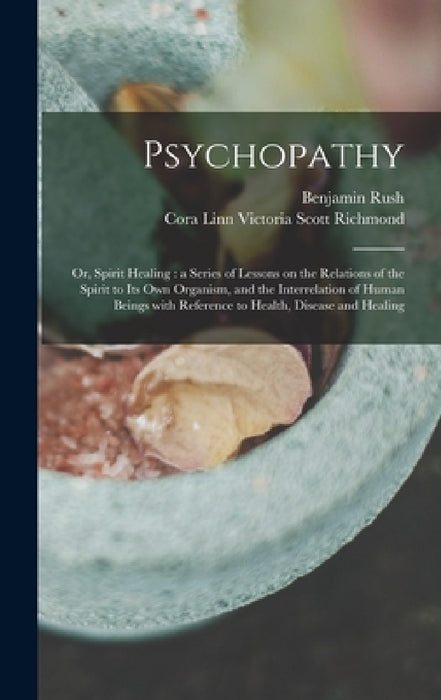 Psychopathy: or, Spirit Healing: a Series of Lessons on the Relations of the Spirit to Its Own Organism, and the Interrelation of H by Benjamin 1746-1813 Rush, Cora Linn Victoria Scott 1. Richmond