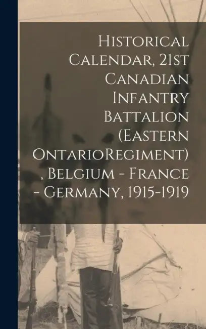 Historical Calendar, 21st Canadian Infantry Battalion (Eastern OntarioRegiment), Belgium - France - Germany, 1915-1919 by Anonymous