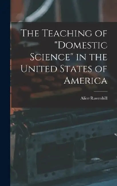 The Teaching of "domestic Science" in the United States of America by Alice Ravenhill