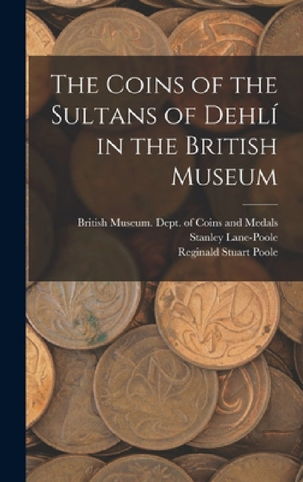 The Coins of the Sultans of Dehlí in the British Museum by British Museum Dept of Coins and Me, Stanley 1854-1931 Lane-Poole, Reginald Stuart 1832-1895 Poole