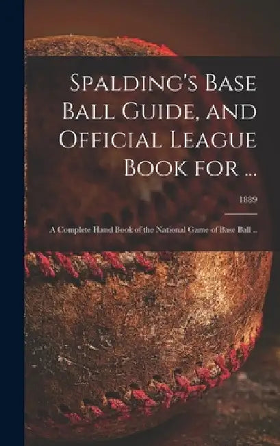 Spalding's Base Ball Guide, and Official League Book for ...: a Complete Hand Book of the National Game of Base Ball ..; 1889 by Anonymous