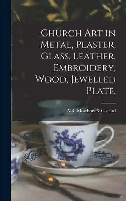Church Art in Metal, Plaster, Glass, Leather, Embroidery, Wood, Jewelled Plate. by Engl A. R. Mowbray &. Co Ltd (London