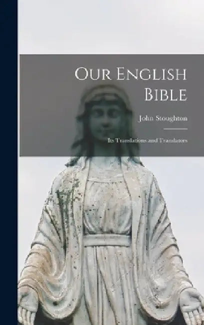 Our English Bible: Its Translations and Translators by John 1807-1897 Stoughton