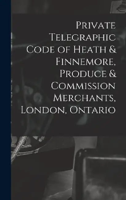 Private Telegraphic Code of Heath & Finnemore, Produce & Commission Merchants, London, Ontario [microform] by Anonymous