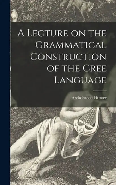 A Lecture on the Grammatical Construction of the Cree Language by Archdeacon Hunter