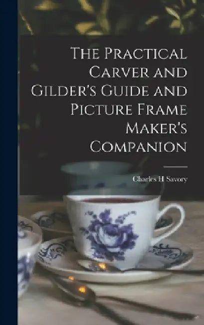 The Practical Carver and Gilder's Guide and Picture Frame Maker's Companion by Charles H. Savory