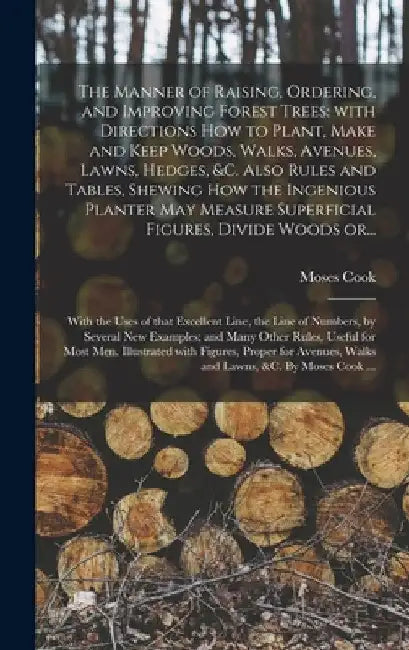 The Manner of Raising, Ordering, and Improving Forest Trees: with Directions How to Plant, Make and Keep Woods, Walks, Avenues, Lawns, Hedges, &c. Als by Moses Cook