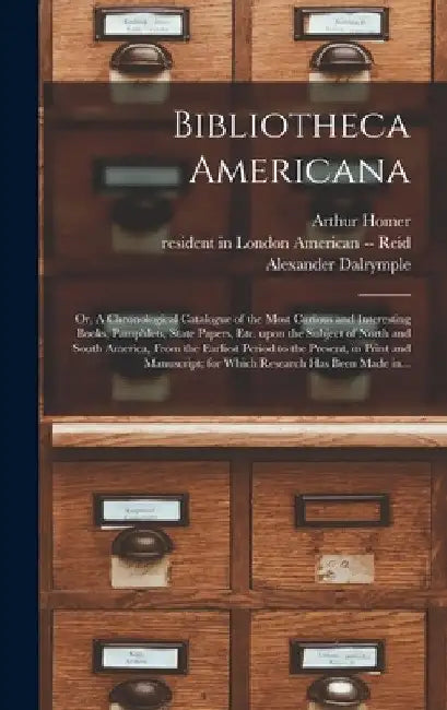 Bibliotheca Americana: or, A Chronological Catalogue of the Most Curious and Interesting Books, Pamphlets, State Papers, Etc. Upon the Subjec by Arthur 1758-1806 Homer