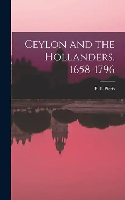 Ceylon and the Hollanders, 1658-1796 by P. E. (Paulus Edward) 1874- Pieris