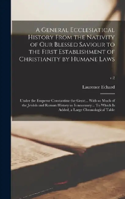 A General Ecclesiatical History From the Nativity of Our Blessed Saviour to the First Establishment of Christianity by Humane Laws: Under the Emperor by Laurence 1670?-1730 Echard