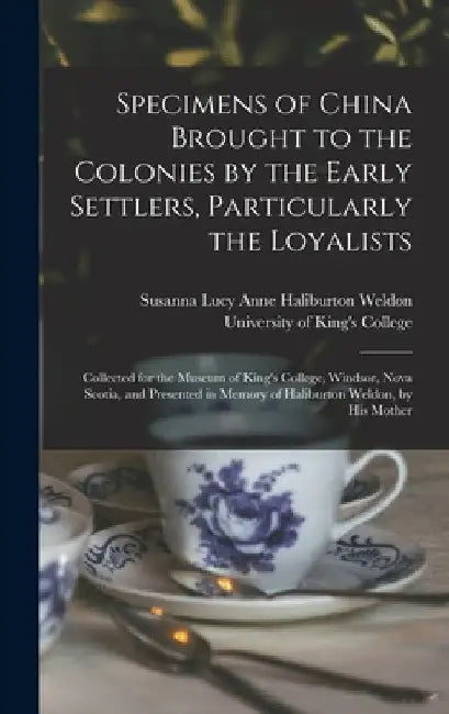 Specimens of China Brought to the Colonies by the Early Settlers, Particularly the Loyalists [microform]: Collected for the Museum of King's College, by Susanna Lucy Anne Haliburton Weldon