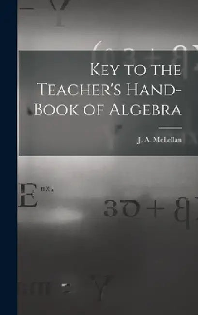 Key to the Teacher's Hand-book of Algebra [microform] by J. a. (James Alexander) 18 McLellan