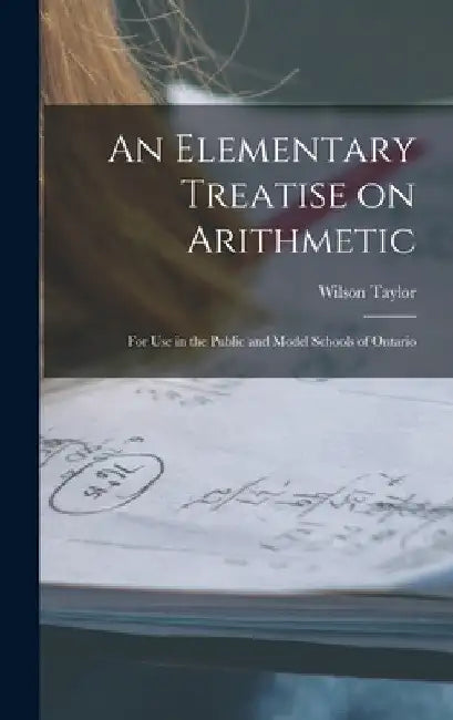An Elementary Treatise on Arithmetic [microform]: for Use in the Public and Model Schools of Ontario by Wilson 1861-1923 Taylor