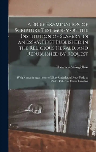 A Brief Examination of Scripture Testimony on the Institution of Slavery, in an Essay, First Published in the Religious Herald, and Republished by Req by Thornton Stringfellow