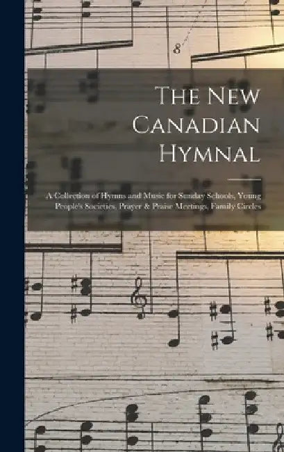 The New Canadian Hymnal: a Collection of Hymns and Music for Sunday Schools, Young People's Societies, Prayer & Praise Meetings, Family Circles by Anonymous