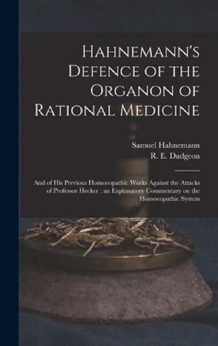 Hahnemann's Defence of the Organon of Rational Medicine: and of His Previous Homoeopathic Works Against the Attacks of Professor Hecker; an Explanator by Samuel 1755-1843 Hahnemann, R. E. (Robert Ellis) 1820-1 Dudgeon