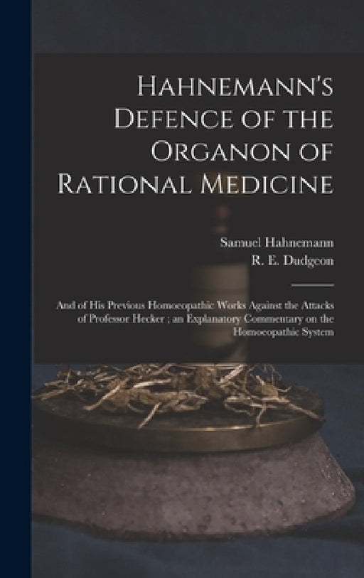 Hahnemann's Defence of the Organon of Rational Medicine: and of His Previous Homoeopathic Works Against the Attacks of Professor Hecker; an Explanator by Samuel 1755-1843 Hahnemann, R. E. (Robert Ellis) 1820-1 Dudgeon