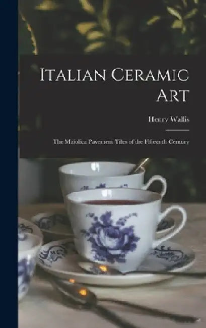 Italian Ceramic Art: The Maiolica Pavement Tiles of the Fifteenth Century by Henry 1830- Wallis