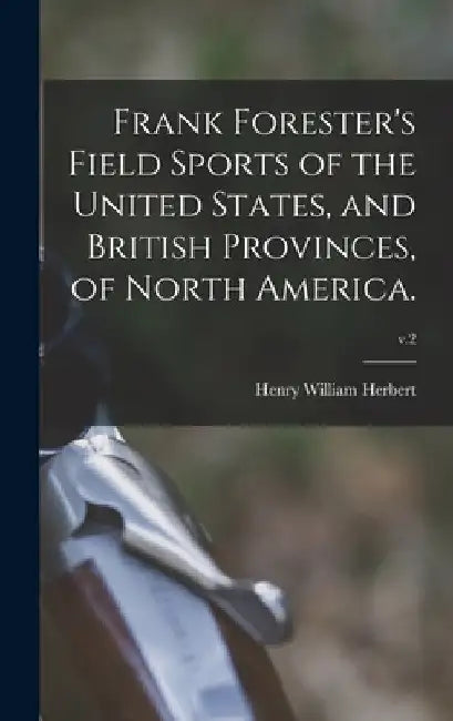 Frank Forester's Field Sports of the United States, and British Provinces, of North America.; v.2 by Henry William 1807-1858 Herbert