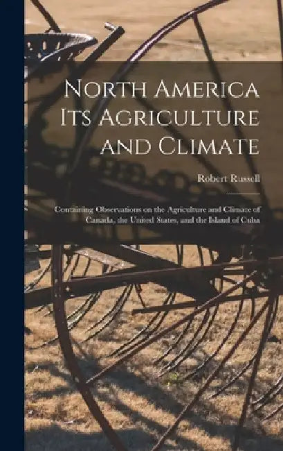 North America Its Agriculture and Climate [microform]: Containing Observations on the Agriculture and Climate of Canada, the United States, and the Is by Robert D. 1871 Russell