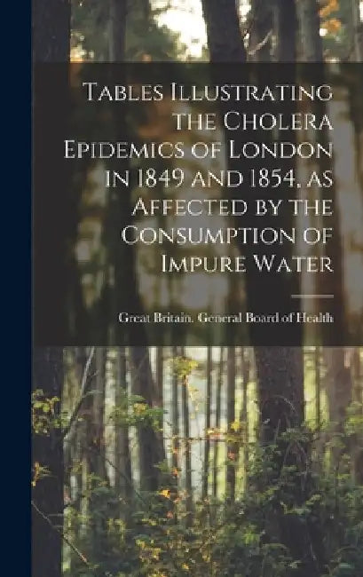 Tables Illustrating the Cholera Epidemics of London in 1849 and 1854, as Affected by the Consumption of Impure Water [electronic Resource] by Great Britain General Board of Health