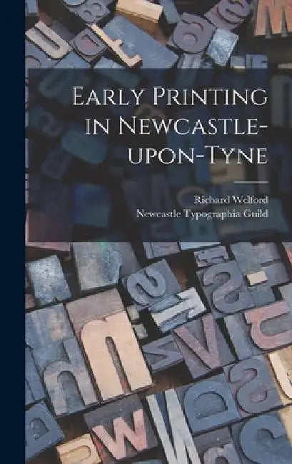 Early Printing in Newcastle-upon-Tyne by Richard 1836-1919 Welford
