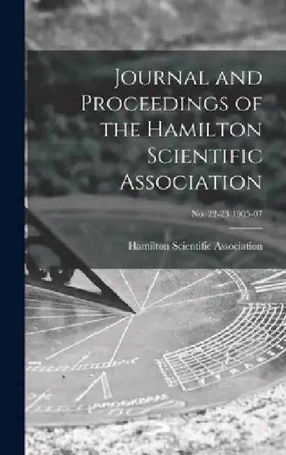 Journal and Proceedings of the Hamilton Scientific Association; no. 22-23 1905-07 by Hamilton Scientific Association