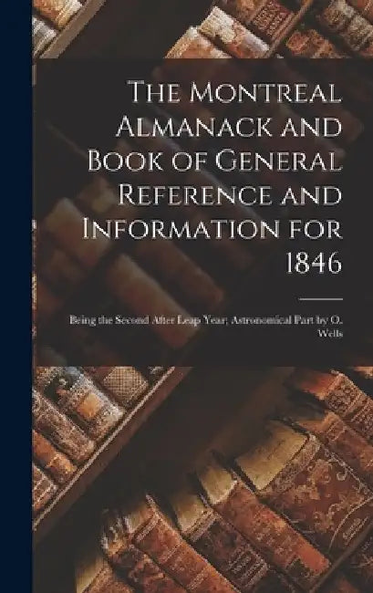The Montreal Almanack and Book of General Reference and Information for 1846 [microform]: Being the Second After Leap Year; Astronomical Part by O. We by Anonymous
