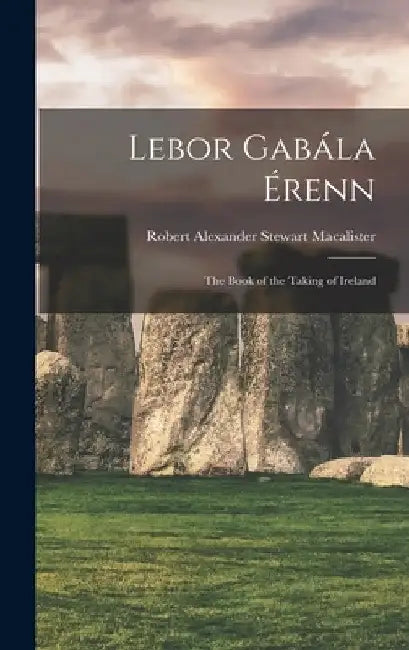 Lebor Gabála Érenn: The Book of the Taking of Ireland by Robert Alexander Stewart Macalister
