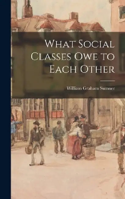 What Social Classes Owe to Each Other by William Graham Sumner