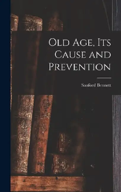 Old Age, Its Cause and Prevention by Sanford Fillmore Bennett