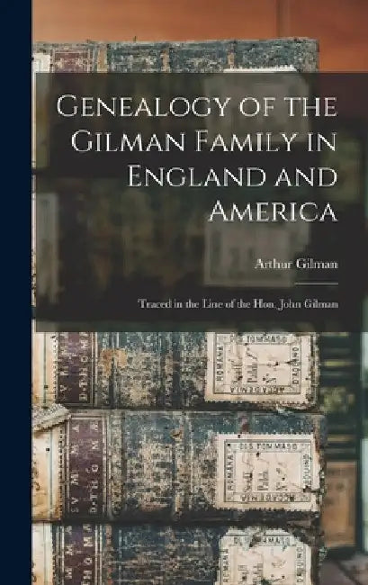 Genealogy of the Gilman Family in England and America: Traced in the Line of the Hon. John Gilman by Arthur Gilman