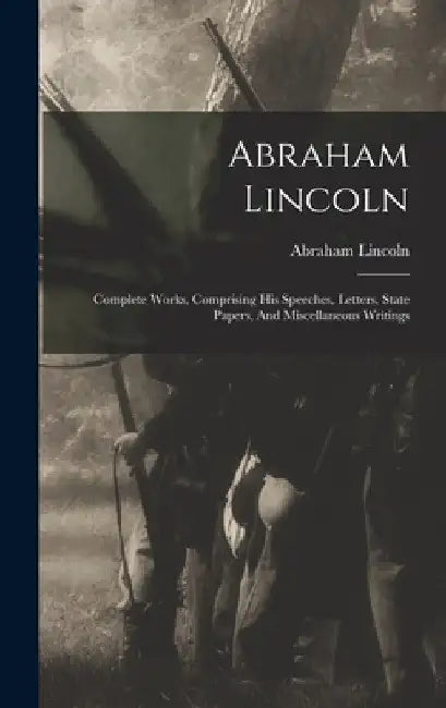 Abraham Lincoln: Complete Works, Comprising His Speeches, Letters, State Papers, And Miscellaneous Writings by Abraham Lincoln