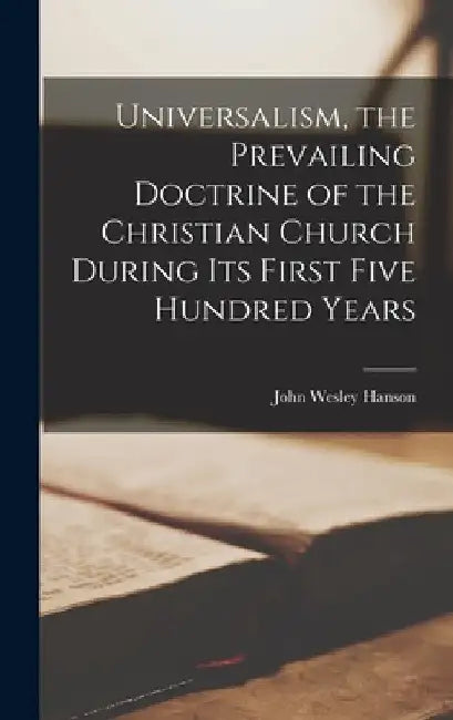 Universalism, the Prevailing Doctrine of the Christian Church During Its First Five Hundred Years by John Wesley Hanson
