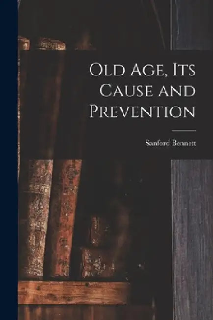 Old Age, Its Cause and Prevention by Sanford Fillmore Bennett