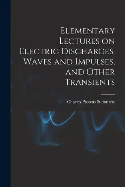 Elementary Lectures on Electric Discharges, Waves and Impulses, and Other Transients by Charles Proteus Steinmetz