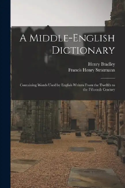 A Middle-English Dictionary: Containing Words Used by English Writers From the Twelfth to the Fifteenth Century by Henry Bradley