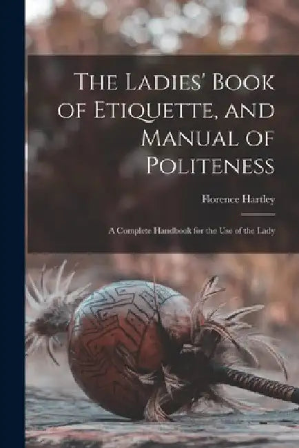 The Ladies' Book of Etiquette, and Manual of Politeness: A Complete Handbook for the Use of the Lady by Florence Hartley