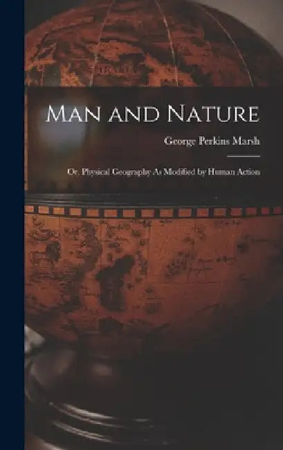 Man and Nature: Or, Physical Geography As Modified by Human Action by George Perkins Marsh