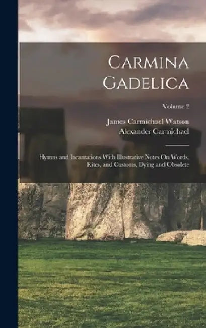 Carmina Gadelica: Hymns and Incantations With Illustrative Notes On Words, Rites, and Customs, Dying and Obsolete; Volume 2 by Alexander Carmichael