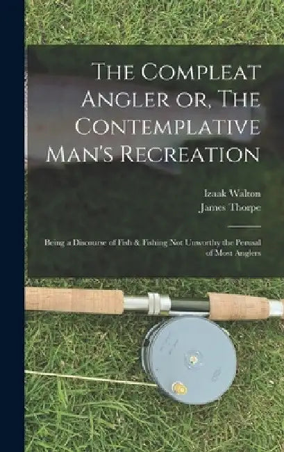 The Compleat Angler or, The Contemplative Man's Recreation: Being a Discourse of Fish & Fishing not Unworthy the Perusal of Most Anglers by Izaak Walton